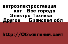 ветроэлектростанция 15-50 квт - Все города Электро-Техника » Другое   . Брянская обл.